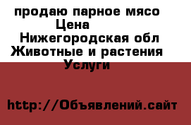 продаю парное мясо › Цена ­ 280 - Нижегородская обл. Животные и растения » Услуги   